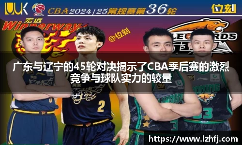 广东与辽宁的45轮对决揭示了CBA季后赛的激烈竞争与球队实力的较量