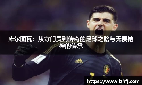 库尔图瓦：从守门员到传奇的足球之路与无畏精神的传承