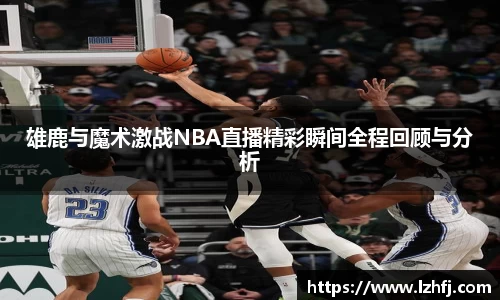 雄鹿与魔术激战NBA直播精彩瞬间全程回顾与分析
